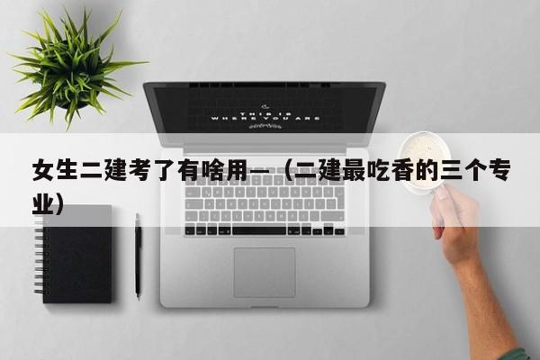 女生二建考了有啥用—(二建最吃香的三个专业)