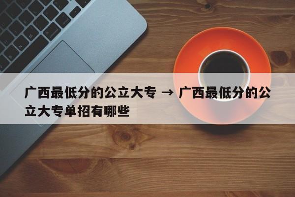 广西最低分的公立大专 → 广西最低分的公立大专单招有哪些