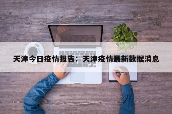 天津今日疫情报告:天津疫情最新数据消息