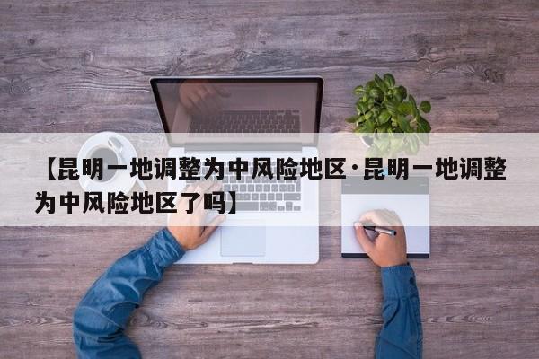 【昆明一地调整为中风险地区·昆明一地调整为中风险地区了吗】