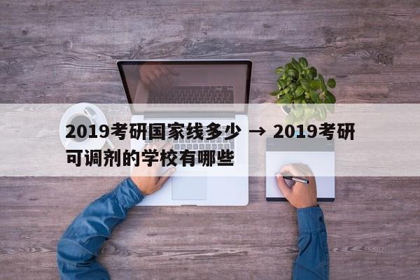 2019考研国家线多少 → 2019考研可调剂的学校有哪些