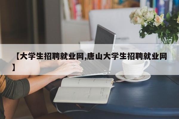 【大学生招聘就业网,唐山大学生招聘就业网】