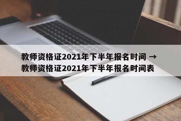 教师资格证2021年下半年报名时间 → 教师资格证2021年下半年报名时间表