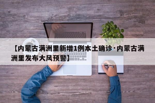 【内蒙古满洲里新增1例本土确诊·内蒙古满洲里发布大风预警】