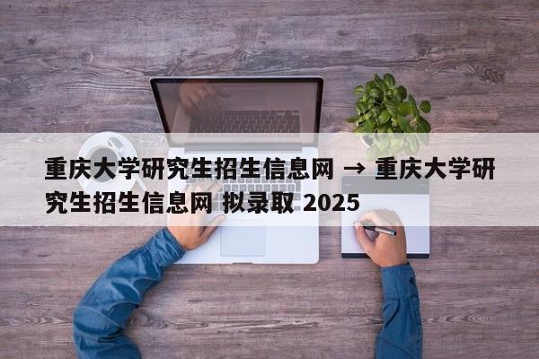 重庆大学研究生招生信息网 → 重庆大学研究生招生信息网 拟录取 2025