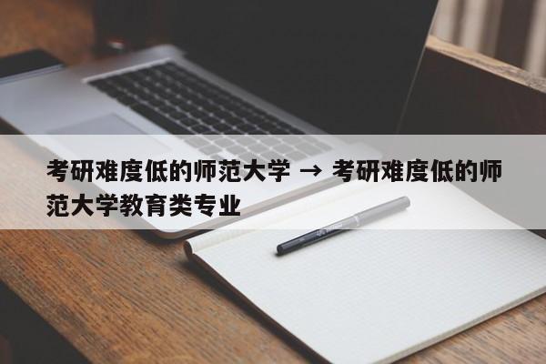 考研难度低的师范大学 → 考研难度低的师范大学教育类专业