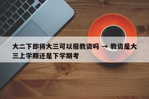 大二下即将大三可以报教资吗 → 教资是大三上学期还是下学期考