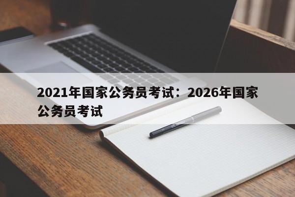 2021年国家公务员考试:2026年国家公务员考试
