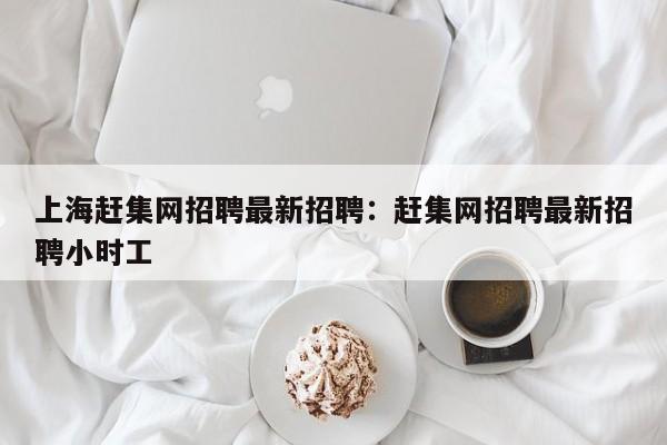 上海赶集网招聘最新招聘:赶集网招聘最新招聘小时工