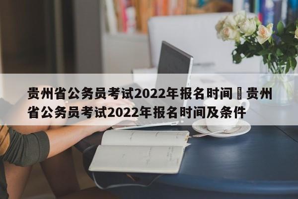 贵州省公务员考试2022年报名时间›贵州省公务员考试2022年报名时间及条件