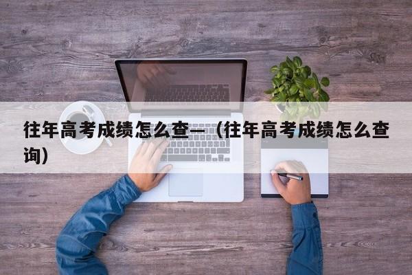 往年高考成绩怎么查—(往年高考成绩怎么查询)
