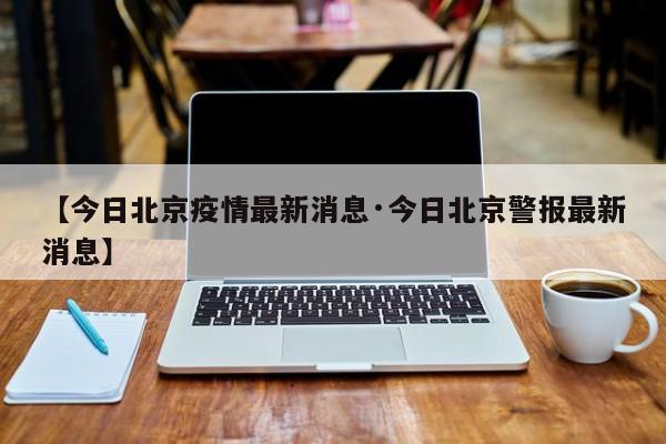 【今日北京疫情最新消息·今日北京警报最新消息】