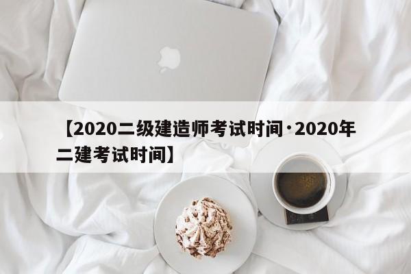 【2020二级建造师考试时间·2020年二建考试时间】