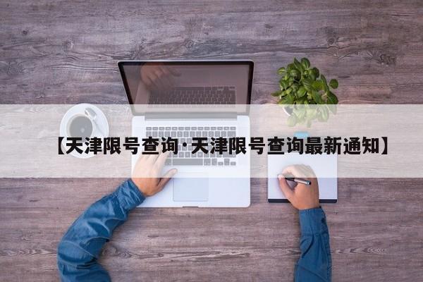 【天津限号查询·天津限号查询最新通知】
