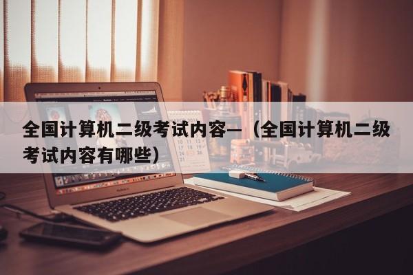 全国计算机二级考试内容—(全国计算机二级考试内容有哪些)