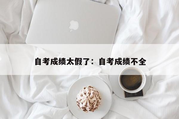 自考成绩太假了:自考成绩不全