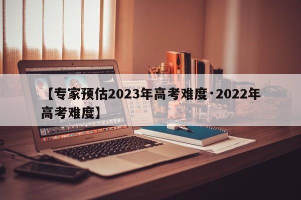 【专家预估2023年高考难度·2022年高考难度】