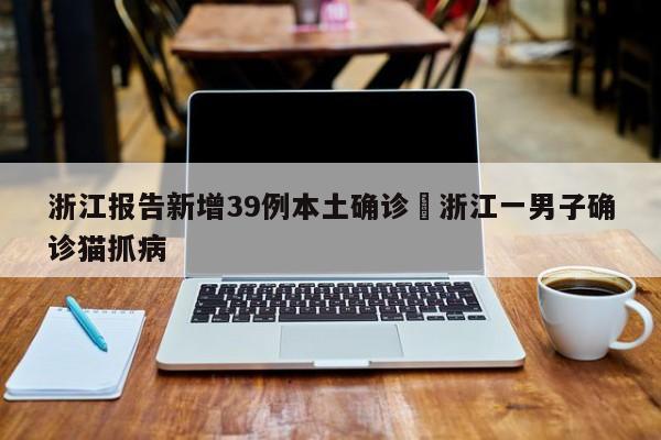 浙江报告新增39例本土确诊›浙江一男子确诊猫抓病