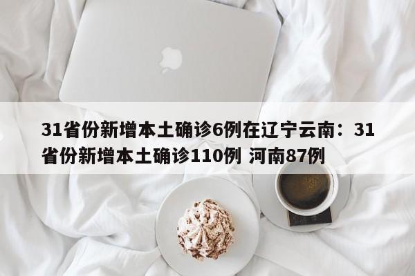 31省份新增本土确诊6例在辽宁云南:31省份新增本土确诊110例 河南87例