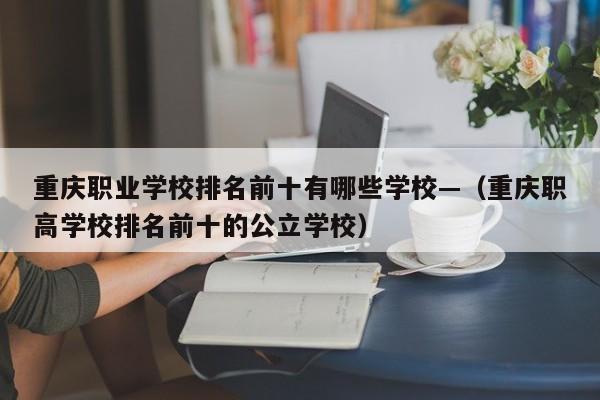 重庆职业学校排名前十有哪些学校—(重庆职高学校排名前十的公立学校)