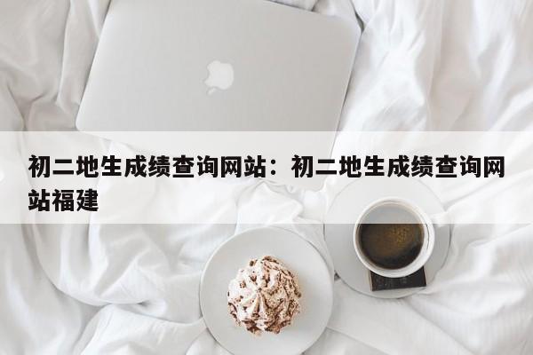 初二地生成绩查询网站:初二地生成绩查询网站福建