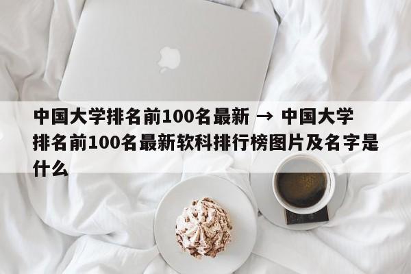 中国大学排名前100名最新 → 中国大学排名前100名最新软科排行榜图片及名字是什么