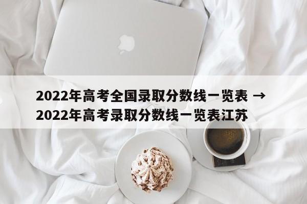 2022年高考全国录取分数线一览表 → 2022年高考录取分数线一览表江苏