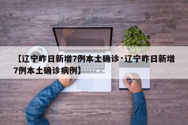 【辽宁昨日新增7例本土确诊·辽宁昨日新增7例本土确诊病例】