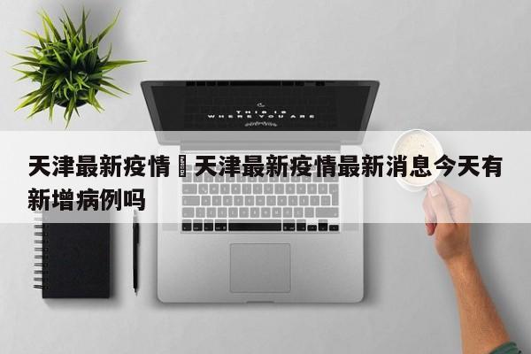 天津最新疫情›天津最新疫情最新消息今天有新增病例吗