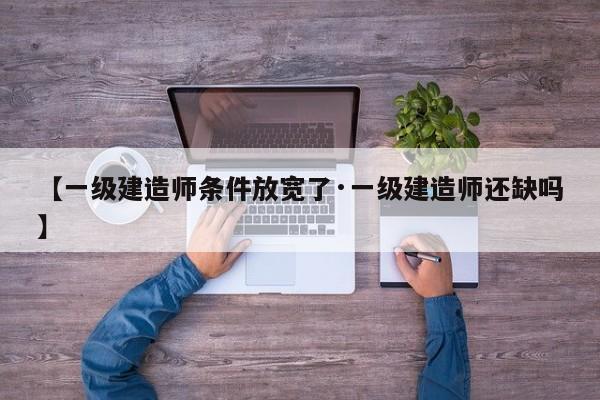 【一级建造师条件放宽了·一级建造师还缺吗】