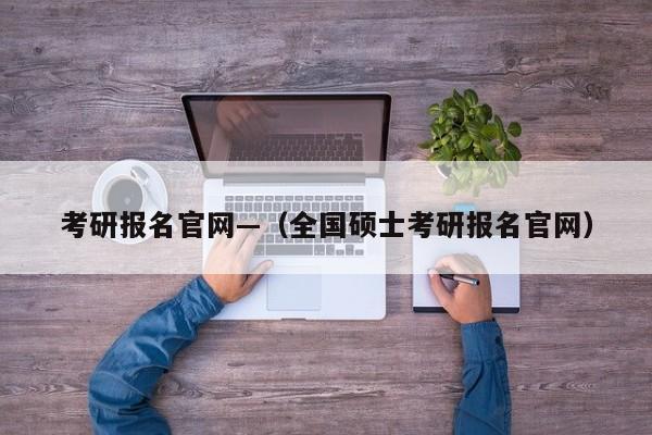 考研报名官网—(全国硕士考研报名官网)