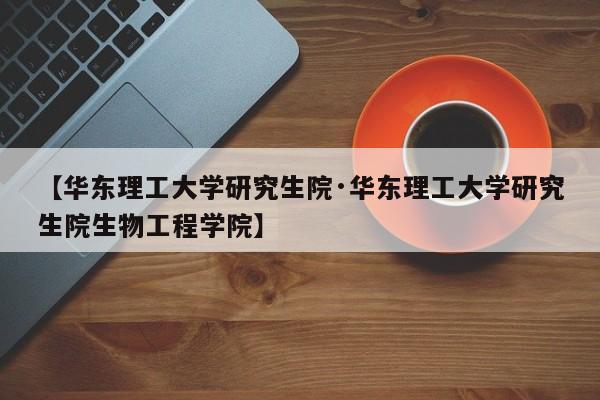 【华东理工大学研究生院·华东理工大学研究生院生物工程学院】