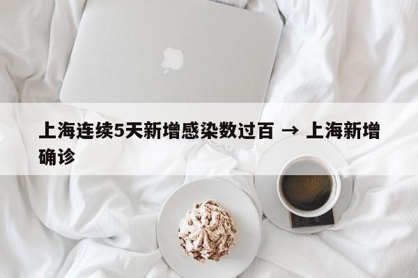 上海连续5天新增感染数过百 → 上海新增确诊
