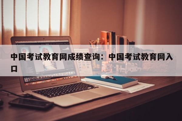 中国考试教育网成绩查询:中国考试教育网入口