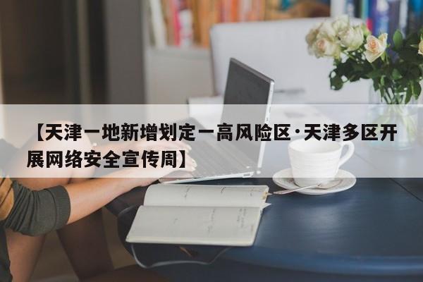 【天津一地新增划定一高风险区·天津多区开展网络安全宣传周】