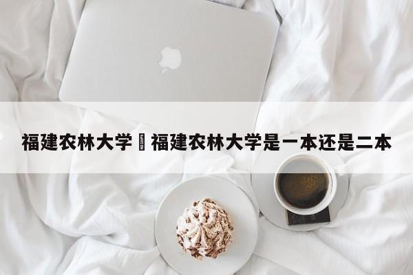福建农林大学›福建农林大学是一本还是二本