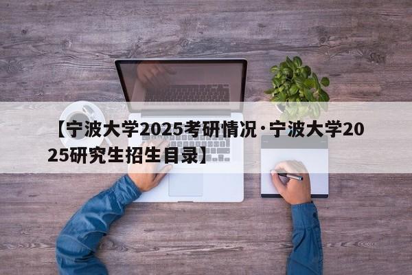 【宁波大学2025考研情况·宁波大学2025研究生招生目录】