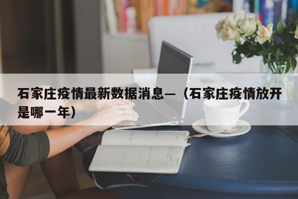 石家庄疫情最新数据消息—(石家庄疫情放开是哪一年)
