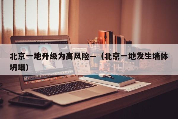 北京一地升级为高风险—(北京一地发生墙体坍塌)