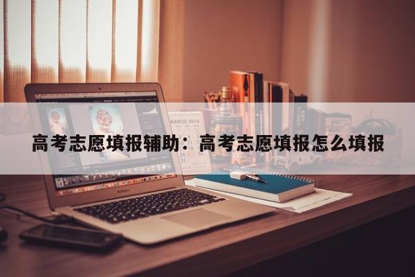 高考志愿填报辅助:高考志愿填报怎么填报