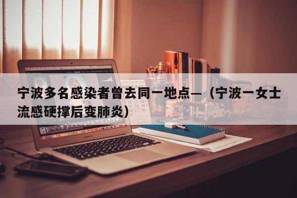 宁波多名感染者曾去同一地点—(宁波一女士流感硬撑后变肺炎)