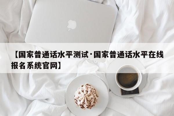 【国家普通话水平测试·国家普通话水平在线报名系统官网】