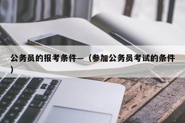 公务员的报考条件—(参加公务员考试的条件)