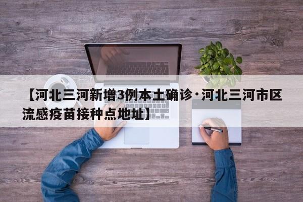 【河北三河新增3例本土确诊·河北三河市区流感疫苗接种点地址】