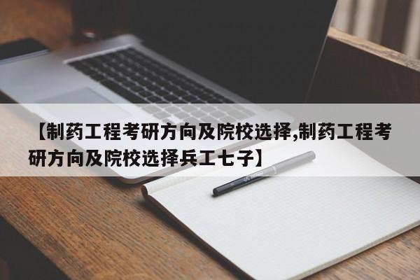 【制药工程考研方向及院校选择,制药工程考研方向及院校选择兵工七子】