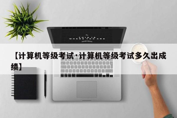 【计算机等级考试·计算机等级考试多久出成绩】
