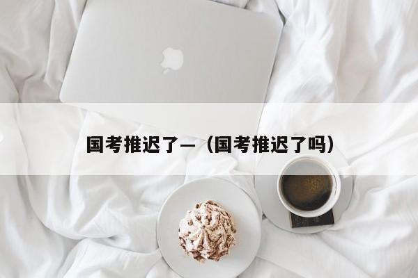 国考推迟了—(国考推迟了吗)