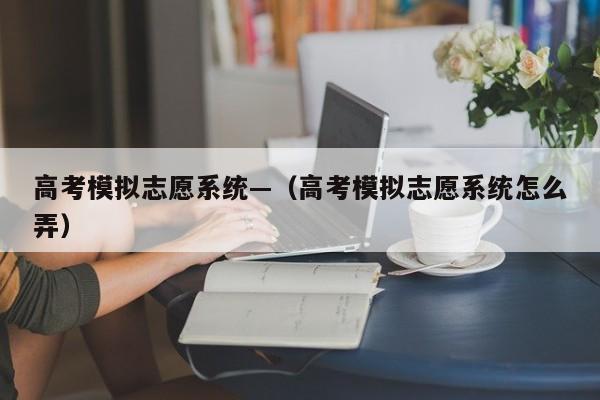 高考模拟志愿系统—(高考模拟志愿系统怎么弄)