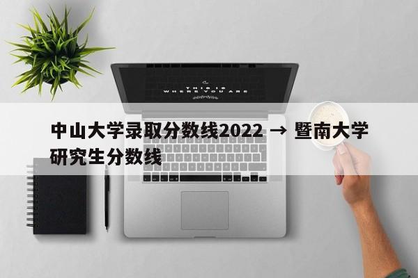 中山大学录取分数线2022 → 暨南大学研究生分数线