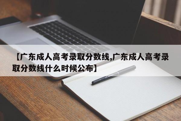 【广东成人高考录取分数线,广东成人高考录取分数线什么时候公布】